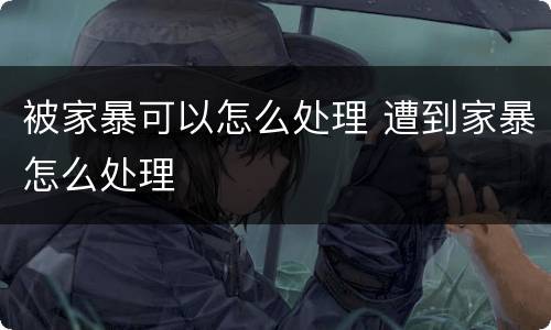 被家暴可以怎么处理 遭到家暴怎么处理