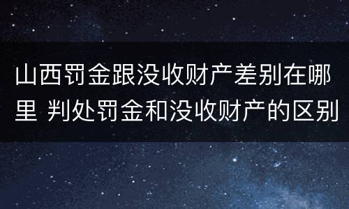 山西罚金跟没收财产差别在哪里 判处罚金和没收财产的区别