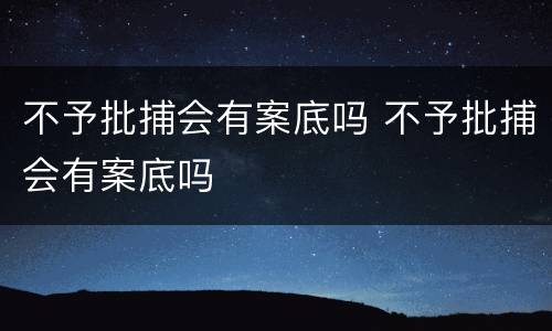 不予批捕会有案底吗 不予批捕会有案底吗