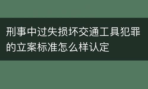 刑事中过失损坏交通工具犯罪的立案标准怎么样认定