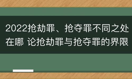 2022抢劫罪、抢夺罪不同之处在哪 论抢劫罪与抢夺罪的界限