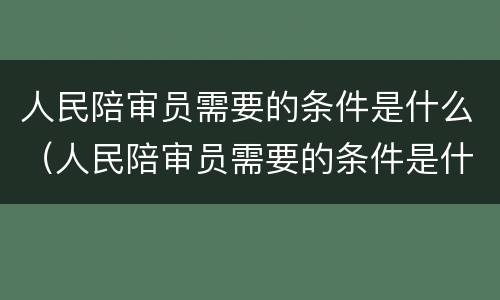 人民陪审员需要的条件是什么（人民陪审员需要的条件是什么法律）