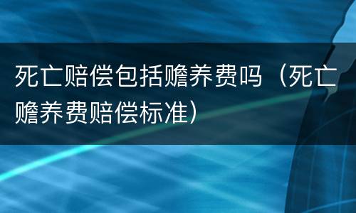 死亡赔偿包括赡养费吗（死亡赡养费赔偿标准）