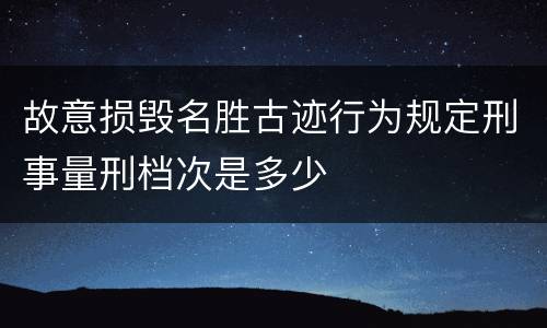 故意损毁名胜古迹行为规定刑事量刑档次是多少
