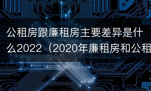 公租房跟廉租房主要差异是什么2022（2020年廉租房和公租房的区别）