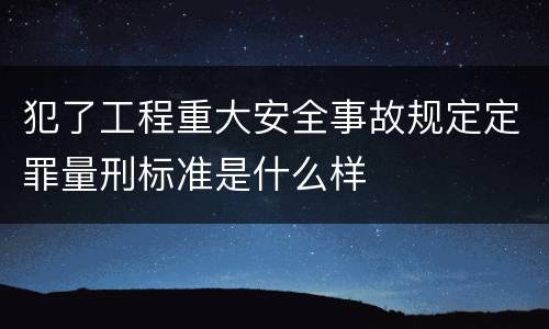 犯了工程重大安全事故规定定罪量刑标准是什么样
