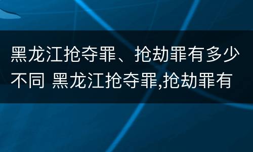 黑龙江抢夺罪、抢劫罪有多少不同 黑龙江抢夺罪,抢劫罪有多少不同处罚