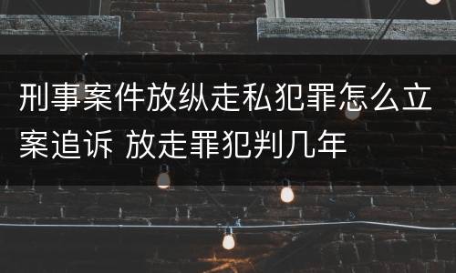 刑事案件放纵走私犯罪怎么立案追诉 放走罪犯判几年