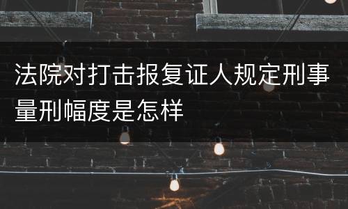 法院对打击报复证人规定刑事量刑幅度是怎样