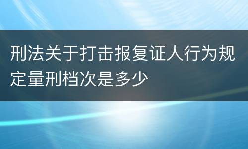 刑法关于打击报复证人行为规定量刑档次是多少
