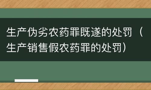 生产伪劣农药罪既遂的处罚（生产销售假农药罪的处罚）