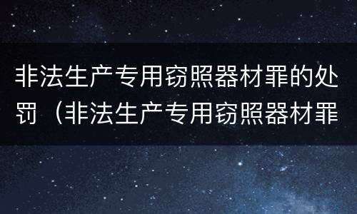 非法生产专用窃照器材罪的处罚（非法生产专用窃照器材罪的处罚标准）