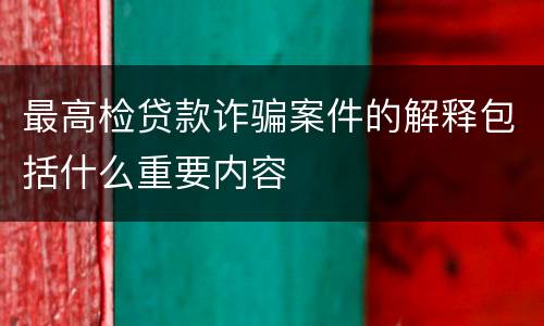 最高检贷款诈骗案件的解释包括什么重要内容