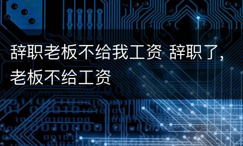 辞职老板不给我工资 辞职了,老板不给工资