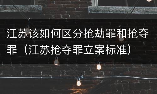 江苏该如何区分抢劫罪和抢夺罪（江苏抢夺罪立案标准）