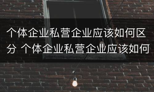 个体企业私营企业应该如何区分 个体企业私营企业应该如何区分呢