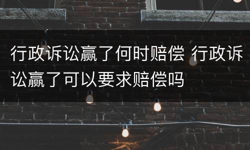 行政诉讼赢了何时赔偿 行政诉讼赢了可以要求赔偿吗