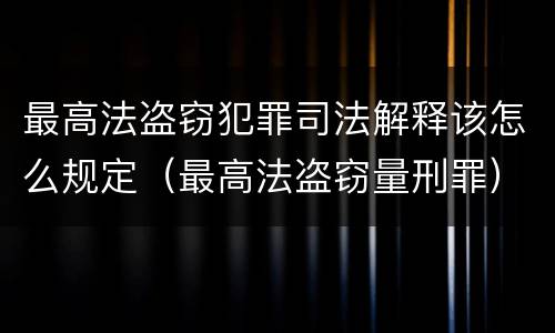 最高法盗窃犯罪司法解释该怎么规定（最高法盗窃量刑罪）