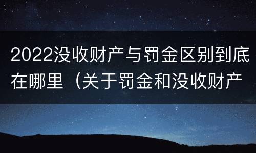 2022没收财产与罚金区别到底在哪里（关于罚金和没收财产的司法解释）