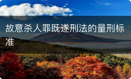 故意杀人罪既遂刑法的量刑标准