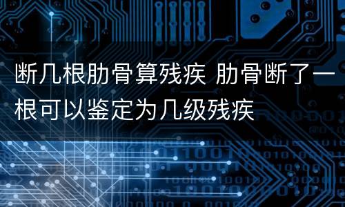 断几根肋骨算残疾 肋骨断了一根可以鉴定为几级残疾
