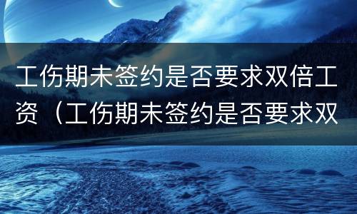 工伤期未签约是否要求双倍工资（工伤期未签约是否要求双倍工资呢）