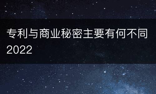 专利与商业秘密主要有何不同2022