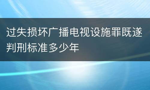 过失损坏广播电视设施罪既遂判刑标准多少年