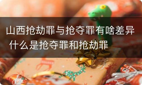 山西抢劫罪与抢夺罪有啥差异 什么是抢夺罪和抢劫罪