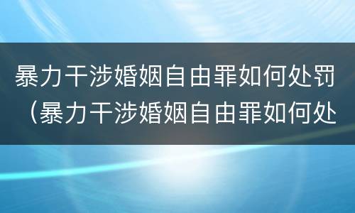 暴力干涉婚姻自由罪如何处罚（暴力干涉婚姻自由罪如何处罚对方）