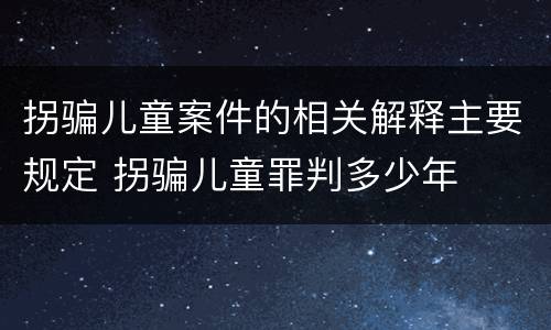 拐骗儿童案件的相关解释主要规定 拐骗儿童罪判多少年