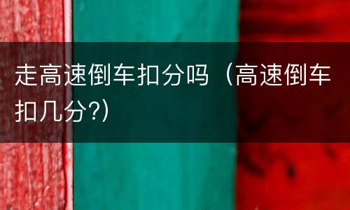 走高速倒车扣分吗（高速倒车扣几分?）