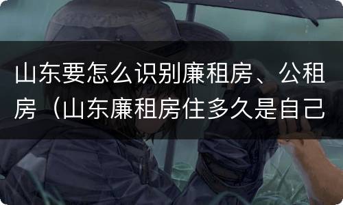 山东要怎么识别廉租房、公租房（山东廉租房住多久是自己的）
