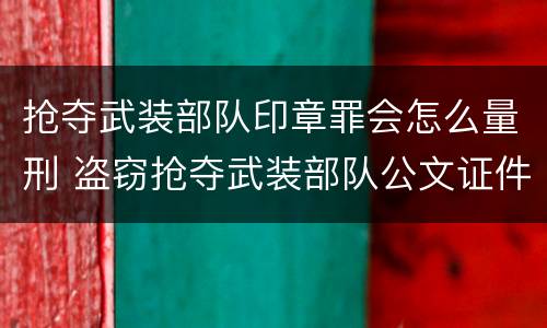 抢夺武装部队印章罪会怎么量刑 盗窃抢夺武装部队公文证件印章罪