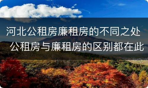 河北公租房廉租房的不同之处 公租房与廉租房的区别都在此,别再搞错了!