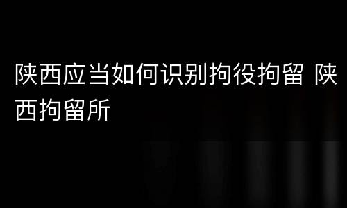 陕西应当如何识别拘役拘留 陕西拘留所
