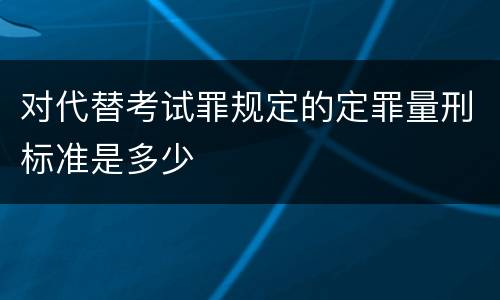对代替考试罪规定的定罪量刑标准是多少