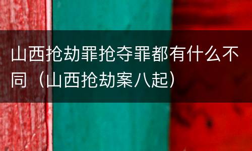 山西抢劫罪抢夺罪都有什么不同（山西抢劫案八起）