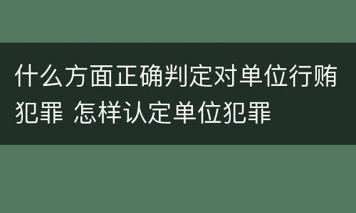 什么方面正确判定对单位行贿犯罪 怎样认定单位犯罪
