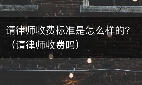 请律师收费标准是怎么样的？（请律师收费吗）