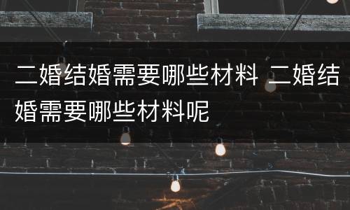 二婚结婚需要哪些材料 二婚结婚需要哪些材料呢