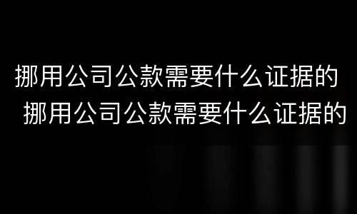 挪用公司公款需要什么证据的 挪用公司公款需要什么证据的法律规定