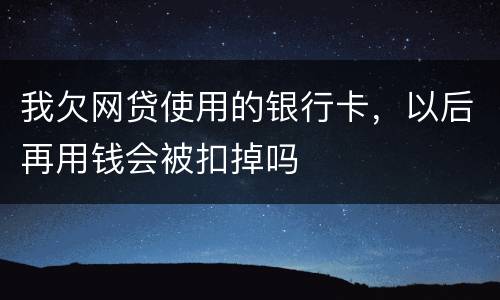 我欠网贷使用的银行卡，以后再用钱会被扣掉吗