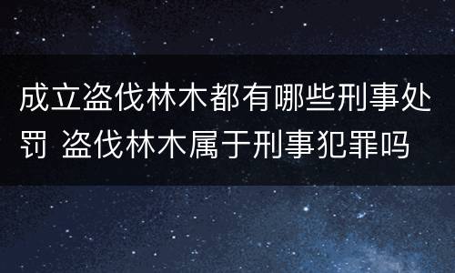 成立盗伐林木都有哪些刑事处罚 盗伐林木属于刑事犯罪吗