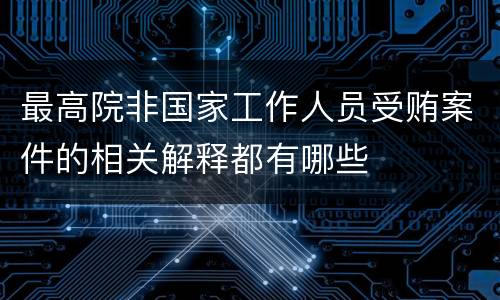 最高院非国家工作人员受贿案件的相关解释都有哪些