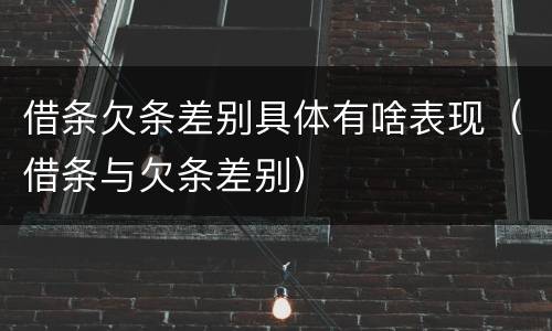 借条欠条差别具体有啥表现（借条与欠条差别）