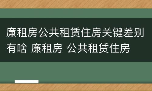 廉租房公共租赁住房关键差别有啥 廉租房 公共租赁住房