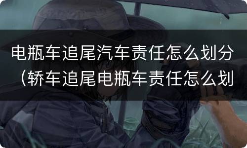 电瓶车追尾汽车责任怎么划分（轿车追尾电瓶车责任怎么划分）