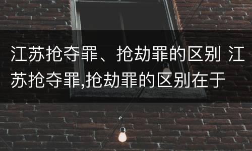 江苏抢夺罪、抢劫罪的区别 江苏抢夺罪,抢劫罪的区别在于