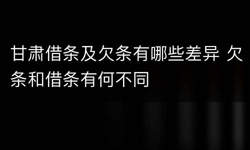 甘肃借条及欠条有哪些差异 欠条和借条有何不同